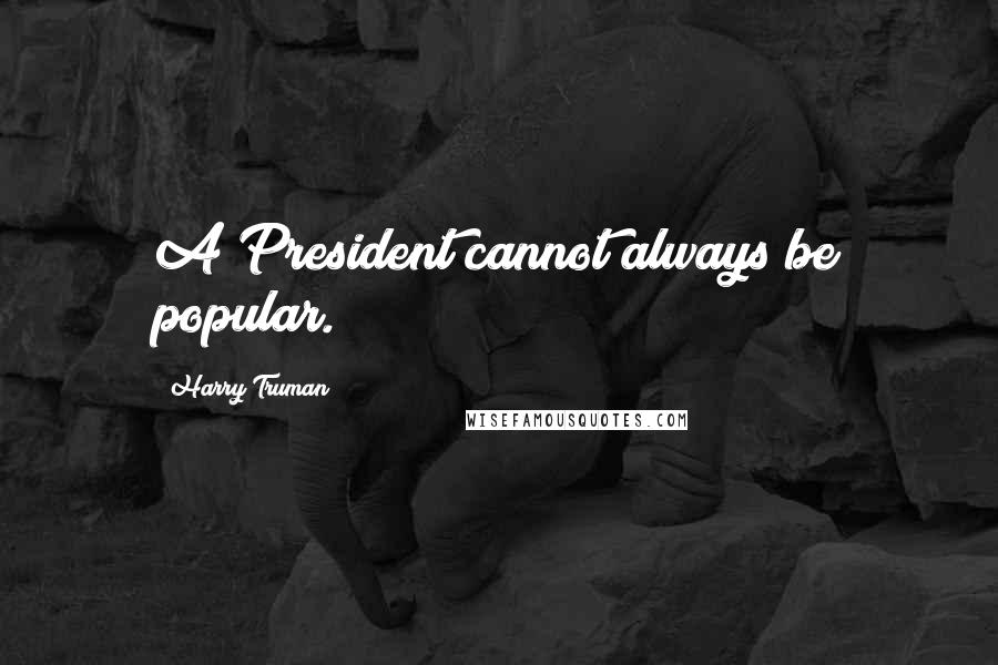 Harry Truman Quotes: A President cannot always be popular.