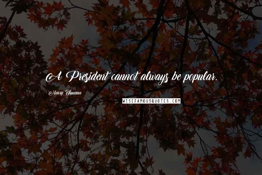 Harry Truman Quotes: A President cannot always be popular.