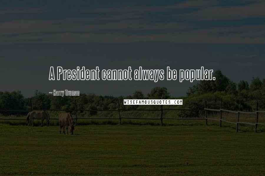 Harry Truman Quotes: A President cannot always be popular.