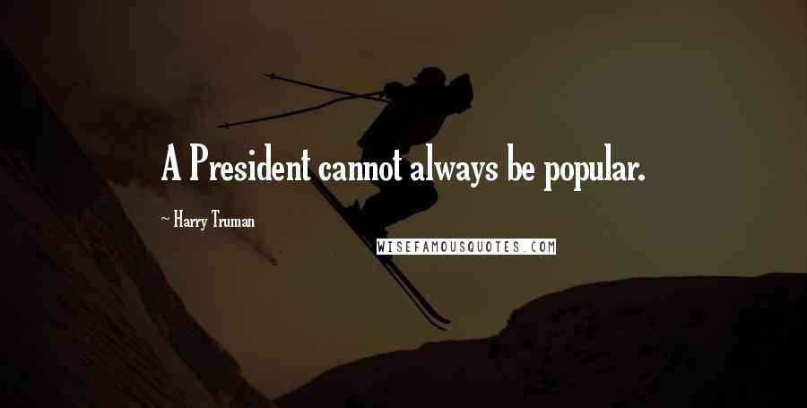 Harry Truman Quotes: A President cannot always be popular.