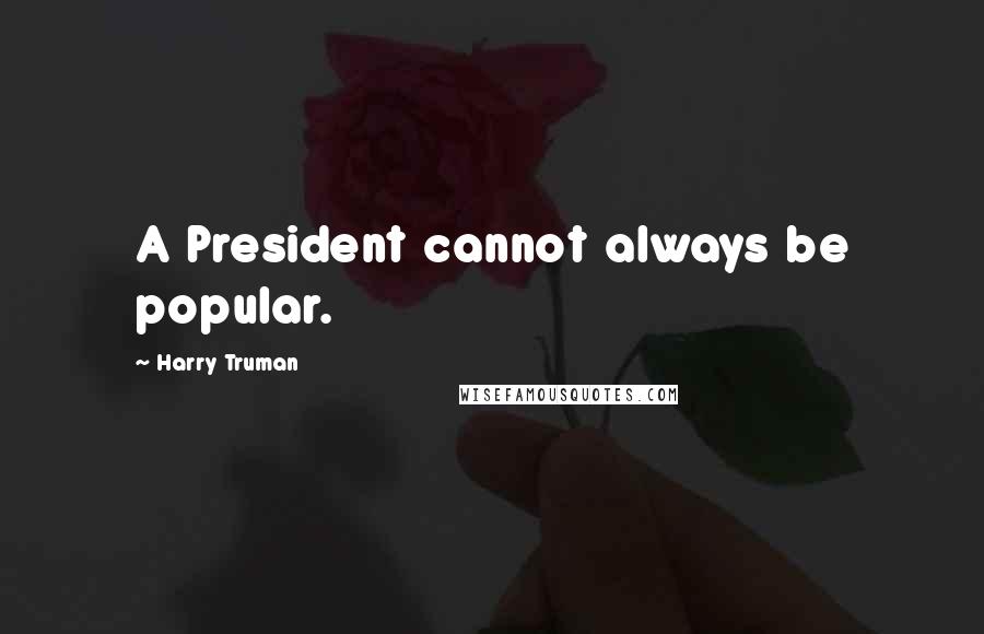 Harry Truman Quotes: A President cannot always be popular.