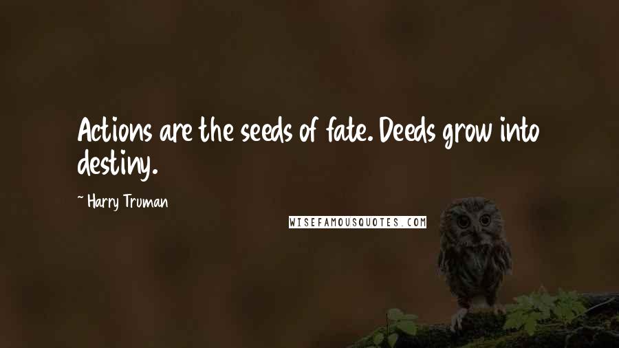 Harry Truman Quotes: Actions are the seeds of fate. Deeds grow into destiny.