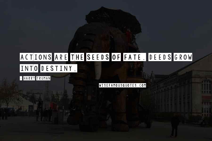 Harry Truman Quotes: Actions are the seeds of fate. Deeds grow into destiny.