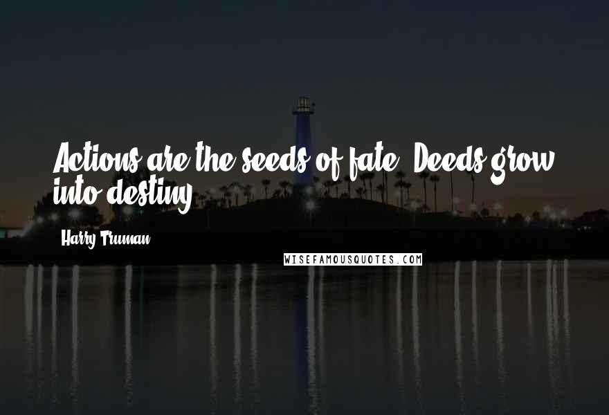 Harry Truman Quotes: Actions are the seeds of fate. Deeds grow into destiny.