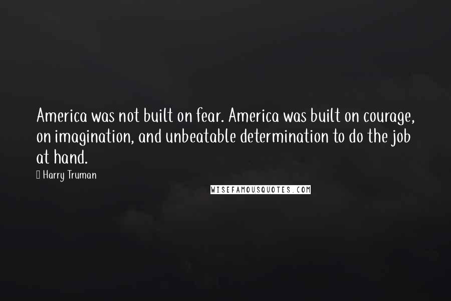 Harry Truman Quotes: America was not built on fear. America was built on courage, on imagination, and unbeatable determination to do the job at hand.