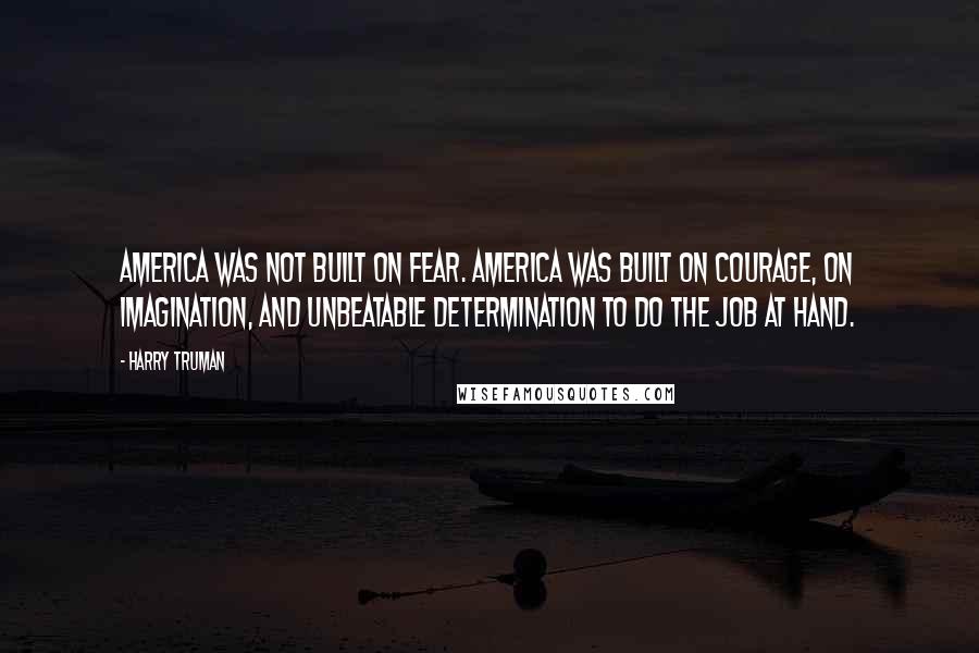 Harry Truman Quotes: America was not built on fear. America was built on courage, on imagination, and unbeatable determination to do the job at hand.