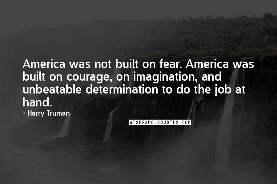 Harry Truman Quotes: America was not built on fear. America was built on courage, on imagination, and unbeatable determination to do the job at hand.