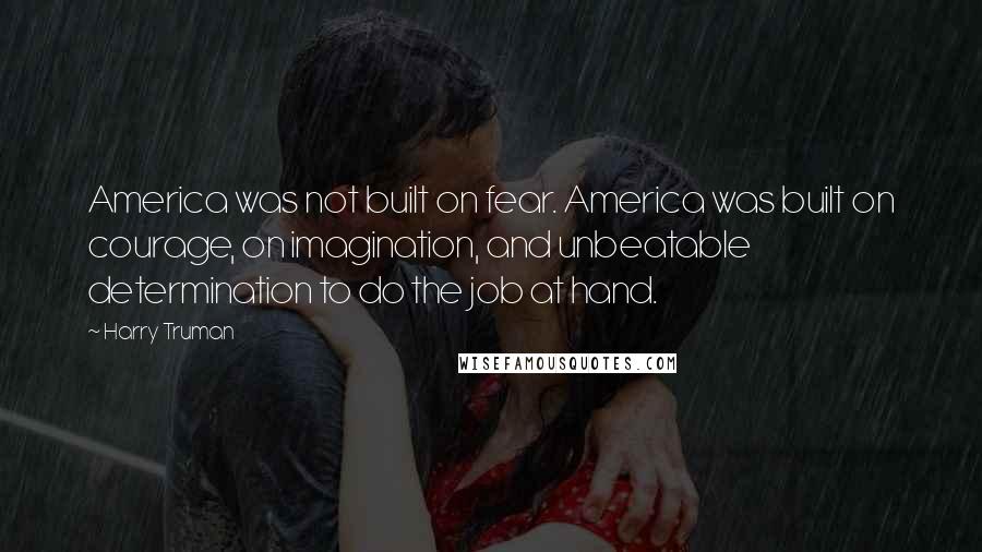 Harry Truman Quotes: America was not built on fear. America was built on courage, on imagination, and unbeatable determination to do the job at hand.