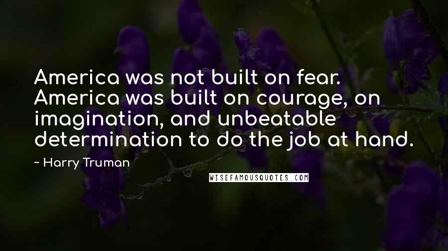 Harry Truman Quotes: America was not built on fear. America was built on courage, on imagination, and unbeatable determination to do the job at hand.