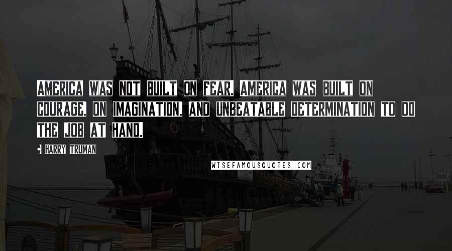 Harry Truman Quotes: America was not built on fear. America was built on courage, on imagination, and unbeatable determination to do the job at hand.