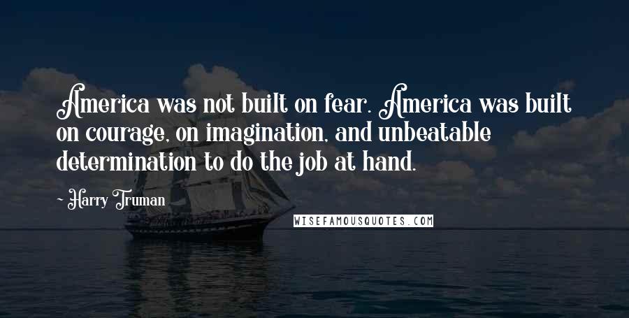 Harry Truman Quotes: America was not built on fear. America was built on courage, on imagination, and unbeatable determination to do the job at hand.
