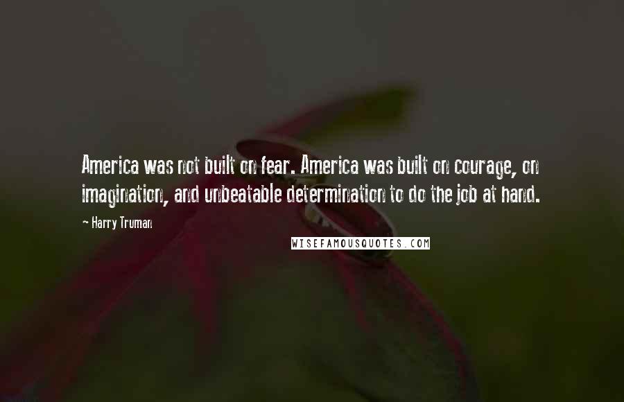 Harry Truman Quotes: America was not built on fear. America was built on courage, on imagination, and unbeatable determination to do the job at hand.