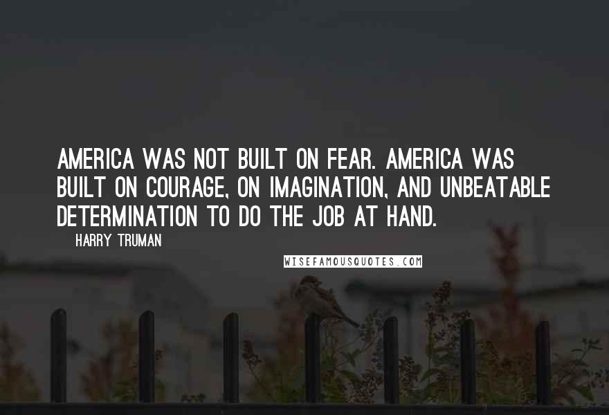 Harry Truman Quotes: America was not built on fear. America was built on courage, on imagination, and unbeatable determination to do the job at hand.