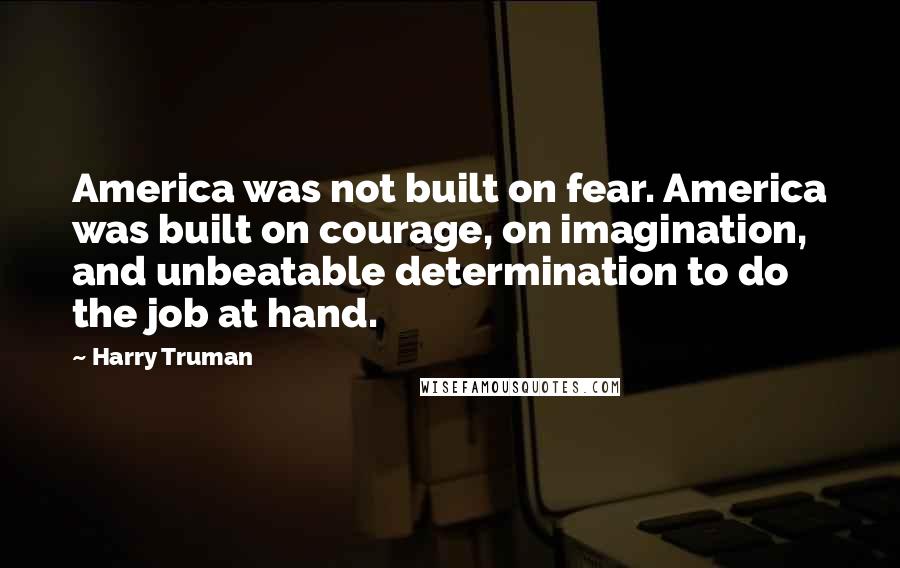 Harry Truman Quotes: America was not built on fear. America was built on courage, on imagination, and unbeatable determination to do the job at hand.