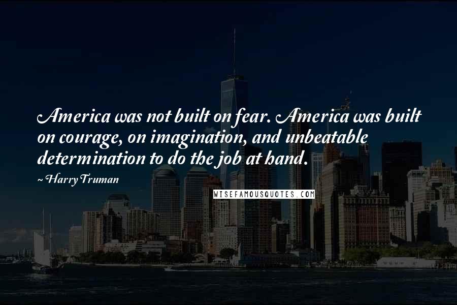 Harry Truman Quotes: America was not built on fear. America was built on courage, on imagination, and unbeatable determination to do the job at hand.