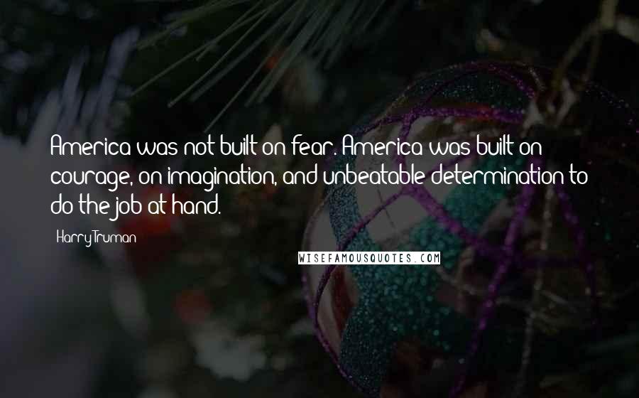 Harry Truman Quotes: America was not built on fear. America was built on courage, on imagination, and unbeatable determination to do the job at hand.