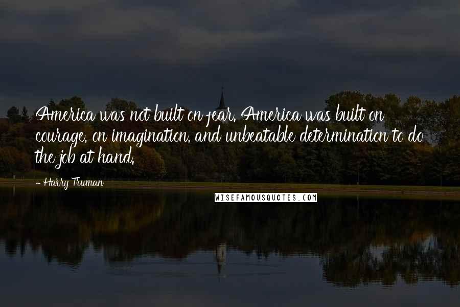 Harry Truman Quotes: America was not built on fear. America was built on courage, on imagination, and unbeatable determination to do the job at hand.