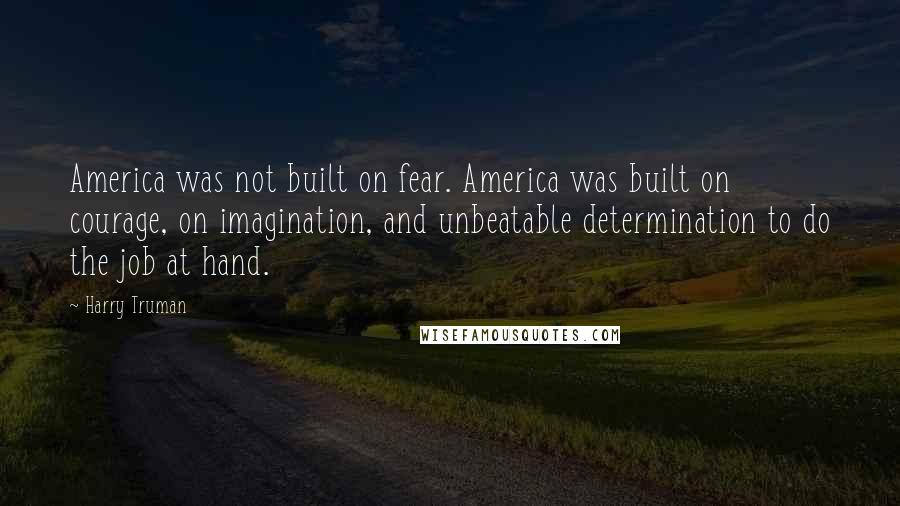 Harry Truman Quotes: America was not built on fear. America was built on courage, on imagination, and unbeatable determination to do the job at hand.