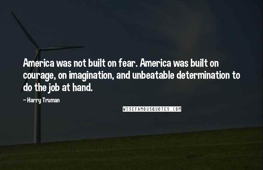 Harry Truman Quotes: America was not built on fear. America was built on courage, on imagination, and unbeatable determination to do the job at hand.