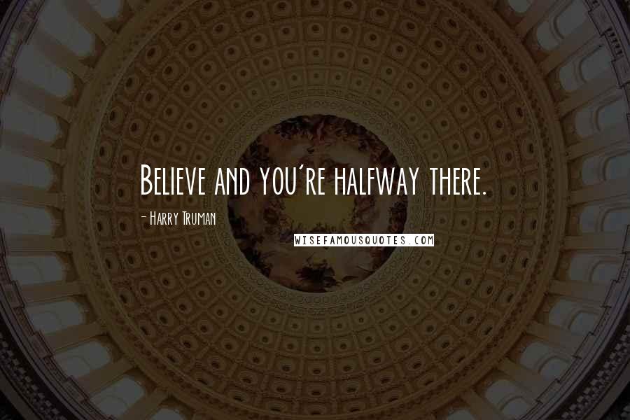 Harry Truman Quotes: Believe and you're halfway there.