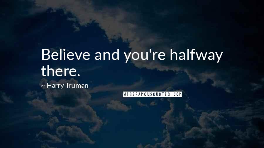 Harry Truman Quotes: Believe and you're halfway there.