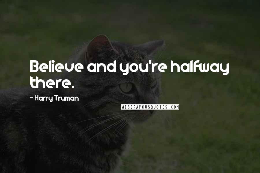 Harry Truman Quotes: Believe and you're halfway there.