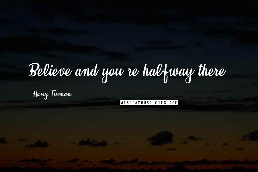 Harry Truman Quotes: Believe and you're halfway there.