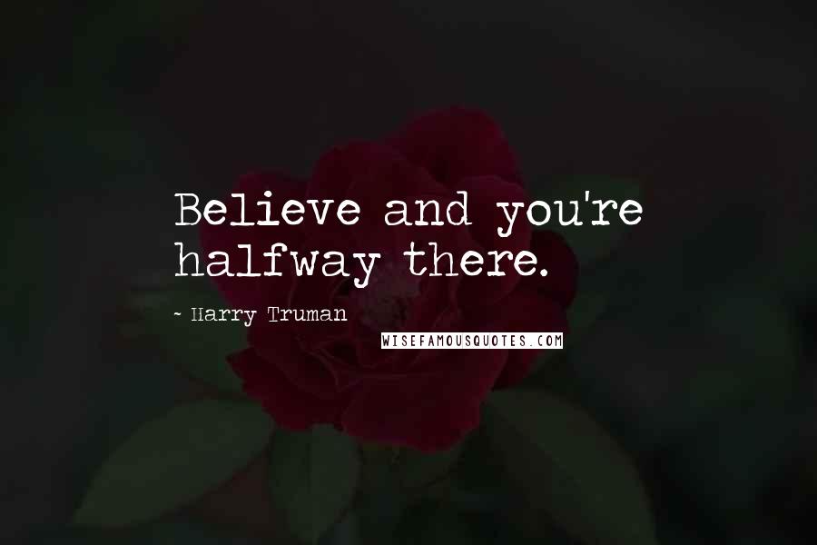 Harry Truman Quotes: Believe and you're halfway there.