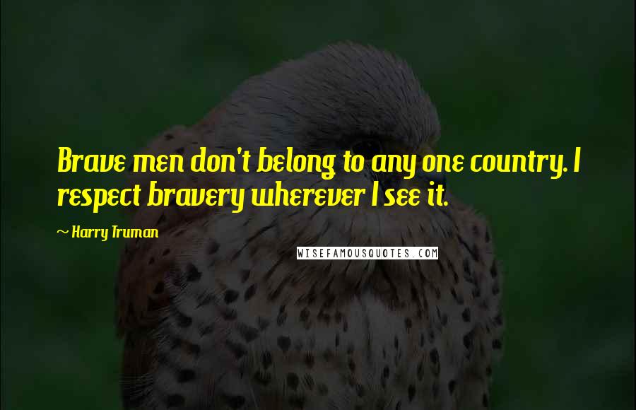 Harry Truman Quotes: Brave men don't belong to any one country. I respect bravery wherever I see it.