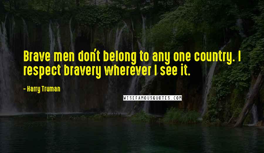 Harry Truman Quotes: Brave men don't belong to any one country. I respect bravery wherever I see it.
