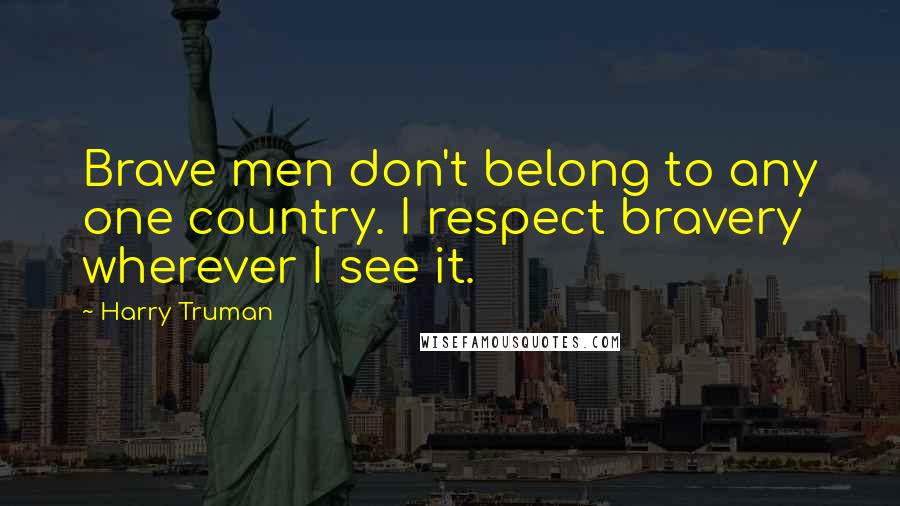 Harry Truman Quotes: Brave men don't belong to any one country. I respect bravery wherever I see it.