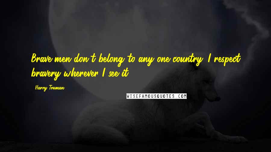 Harry Truman Quotes: Brave men don't belong to any one country. I respect bravery wherever I see it.