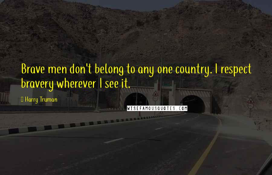 Harry Truman Quotes: Brave men don't belong to any one country. I respect bravery wherever I see it.