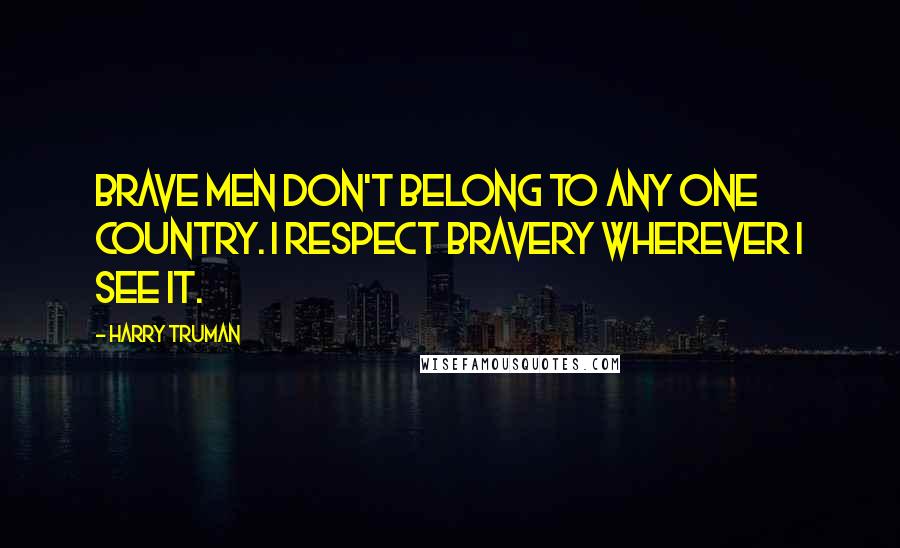 Harry Truman Quotes: Brave men don't belong to any one country. I respect bravery wherever I see it.