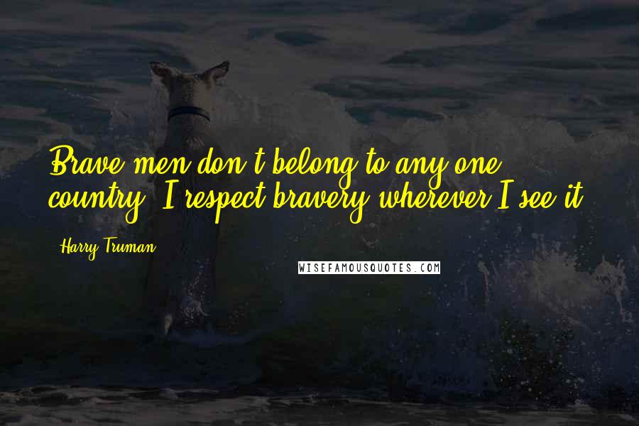 Harry Truman Quotes: Brave men don't belong to any one country. I respect bravery wherever I see it.