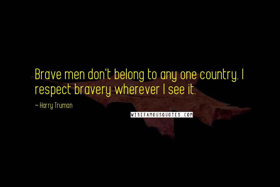 Harry Truman Quotes: Brave men don't belong to any one country. I respect bravery wherever I see it.