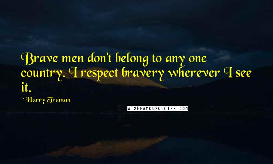 Harry Truman Quotes: Brave men don't belong to any one country. I respect bravery wherever I see it.