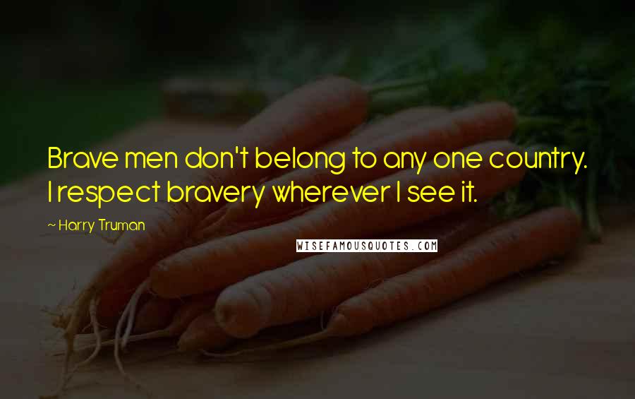 Harry Truman Quotes: Brave men don't belong to any one country. I respect bravery wherever I see it.