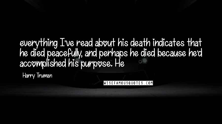 Harry Truman Quotes: everything I've read about his death indicates that he died peacefully, and perhaps he died because he'd accomplished his purpose. He