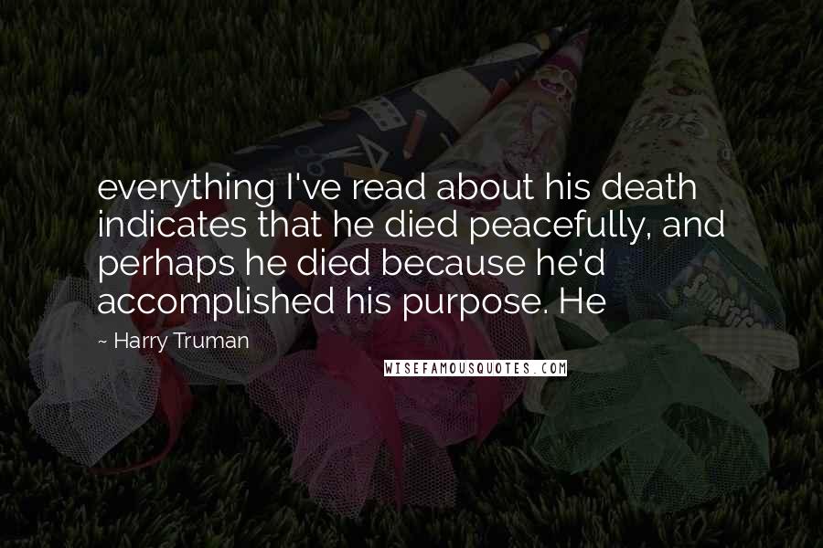 Harry Truman Quotes: everything I've read about his death indicates that he died peacefully, and perhaps he died because he'd accomplished his purpose. He