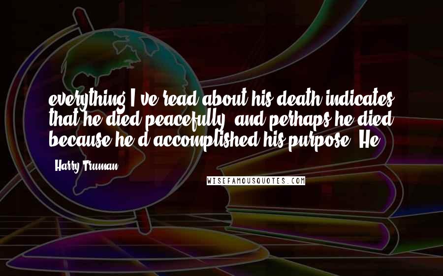 Harry Truman Quotes: everything I've read about his death indicates that he died peacefully, and perhaps he died because he'd accomplished his purpose. He