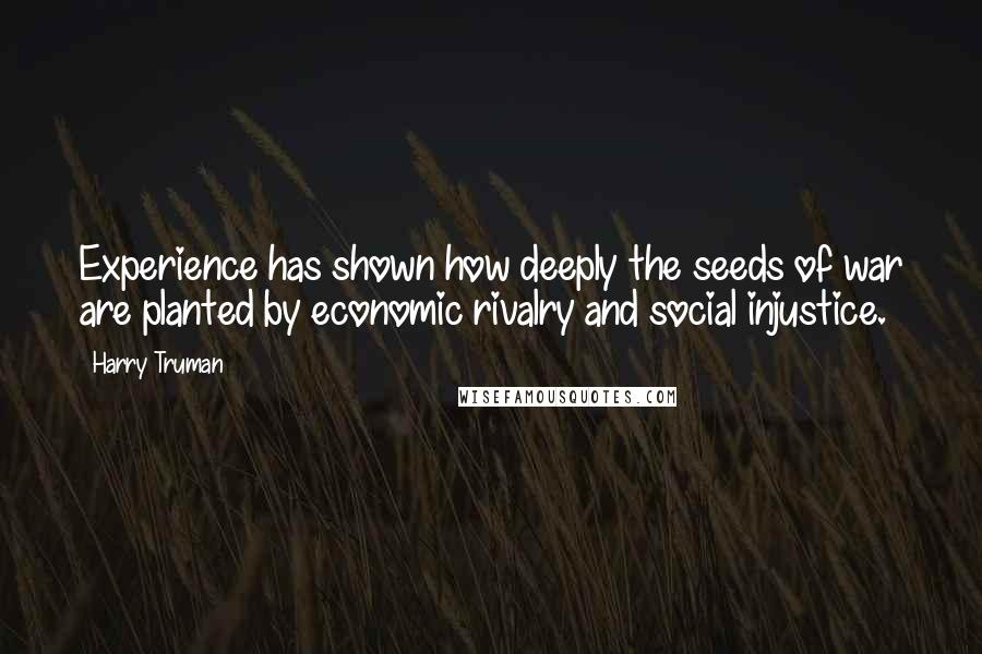 Harry Truman Quotes: Experience has shown how deeply the seeds of war are planted by economic rivalry and social injustice.