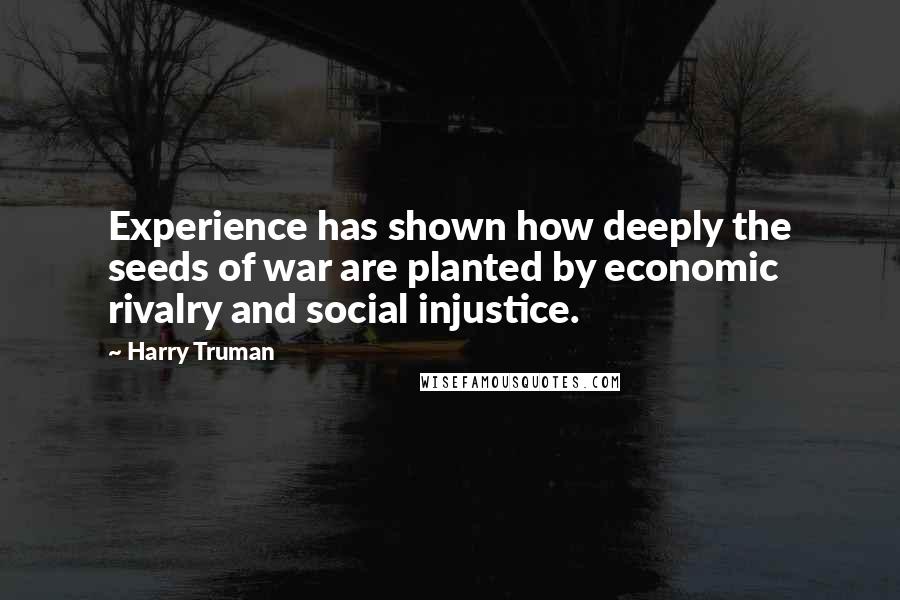 Harry Truman Quotes: Experience has shown how deeply the seeds of war are planted by economic rivalry and social injustice.