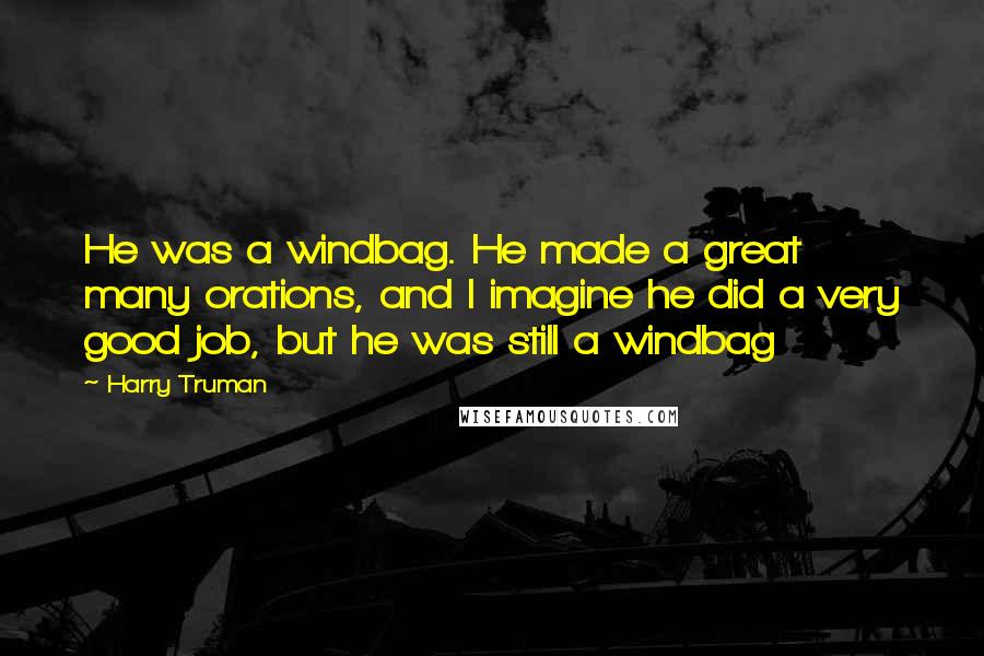 Harry Truman Quotes: He was a windbag. He made a great many orations, and I imagine he did a very good job, but he was still a windbag