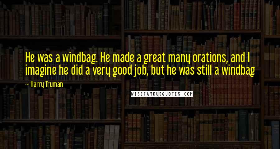 Harry Truman Quotes: He was a windbag. He made a great many orations, and I imagine he did a very good job, but he was still a windbag