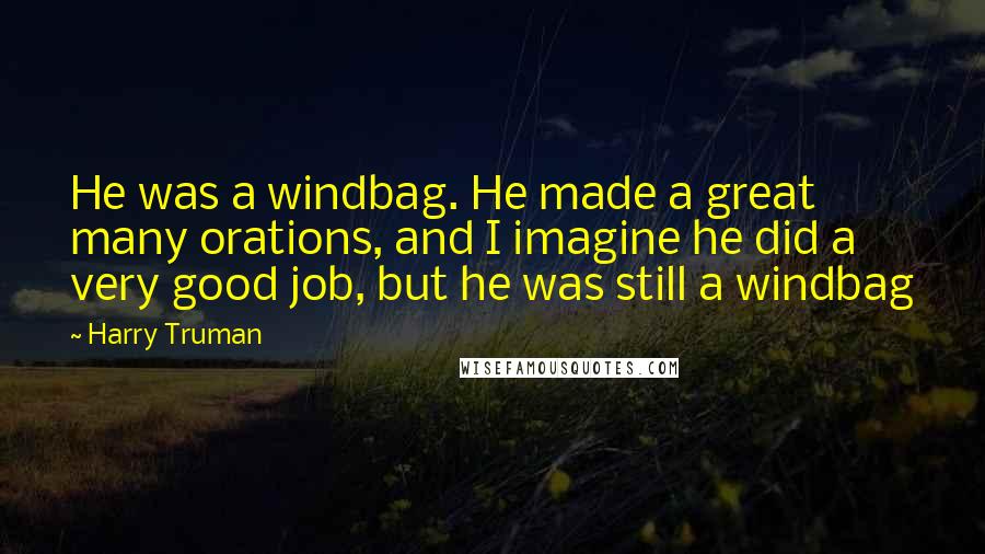 Harry Truman Quotes: He was a windbag. He made a great many orations, and I imagine he did a very good job, but he was still a windbag