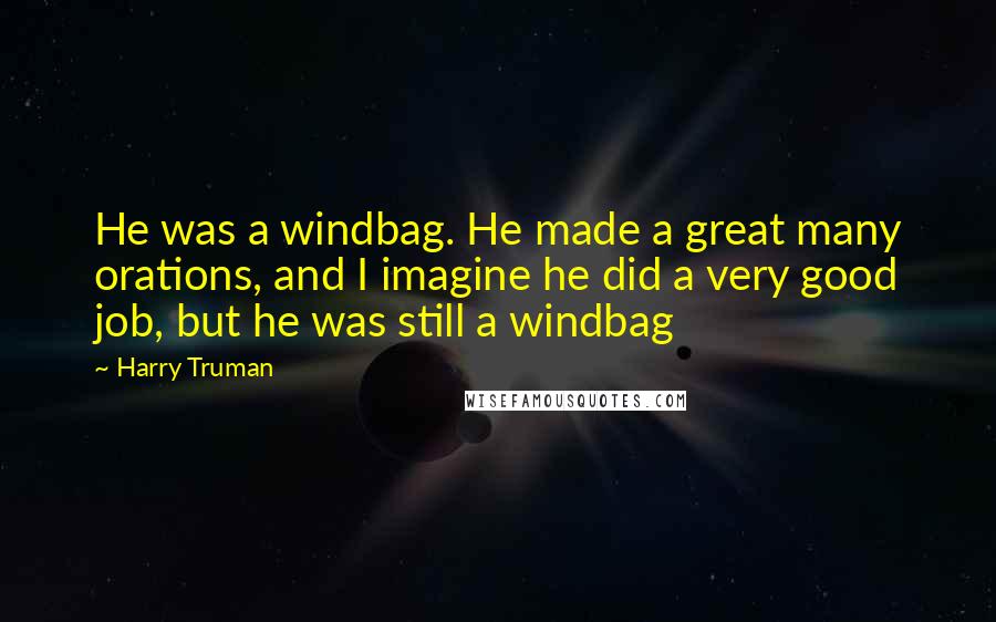Harry Truman Quotes: He was a windbag. He made a great many orations, and I imagine he did a very good job, but he was still a windbag