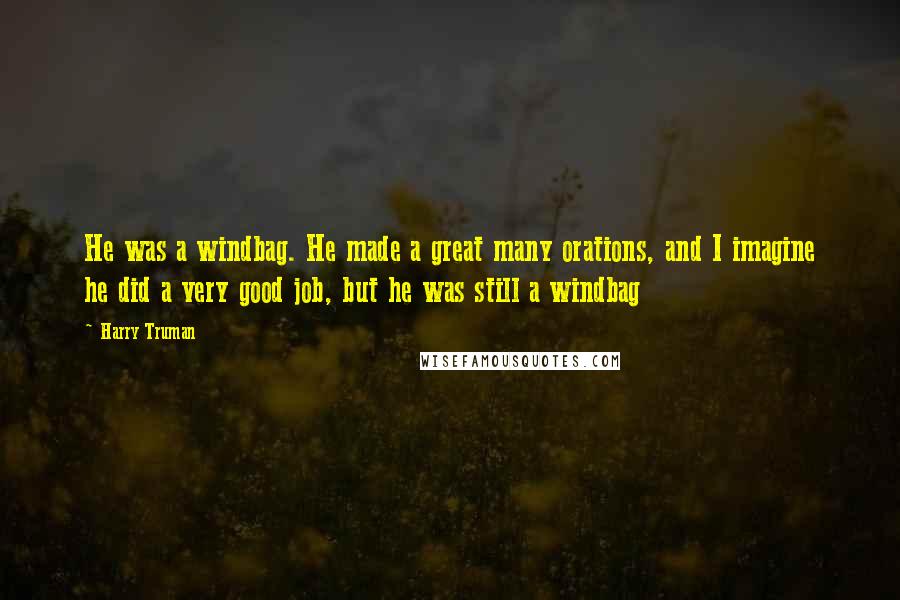 Harry Truman Quotes: He was a windbag. He made a great many orations, and I imagine he did a very good job, but he was still a windbag