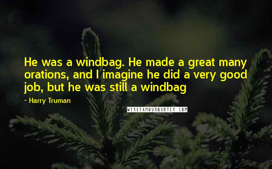 Harry Truman Quotes: He was a windbag. He made a great many orations, and I imagine he did a very good job, but he was still a windbag