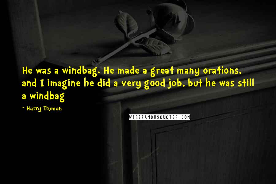 Harry Truman Quotes: He was a windbag. He made a great many orations, and I imagine he did a very good job, but he was still a windbag